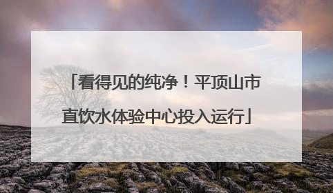 看得见的纯净！平顶山市直饮水体验中心投入运行